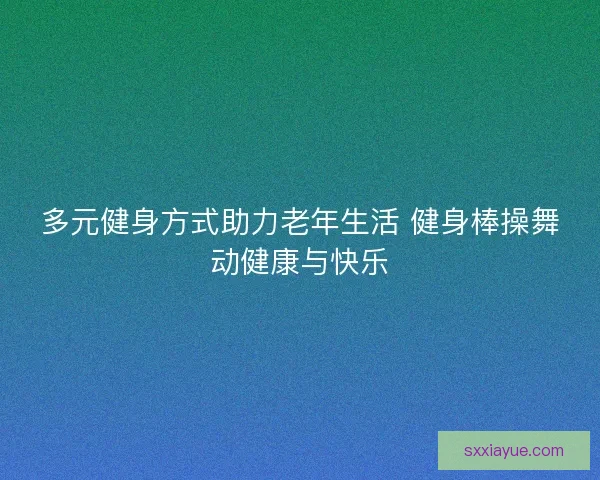 多元健身方式助力老年生活 健身棒操舞动健康与快乐